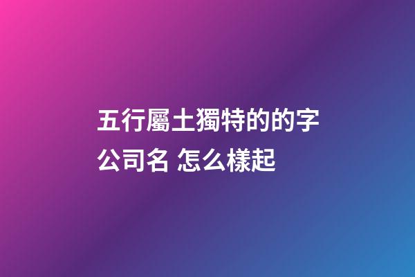 五行屬土獨特的的字公司名 怎么樣起-第1張-公司起名-玄機派